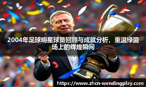 2004年足球明星球员回顾与成就分析,重温绿茵场上的辉煌瞬间