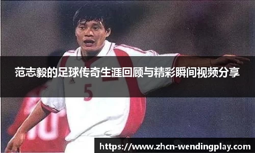 范志毅的足球传奇生涯回顾与精彩瞬间视频分享