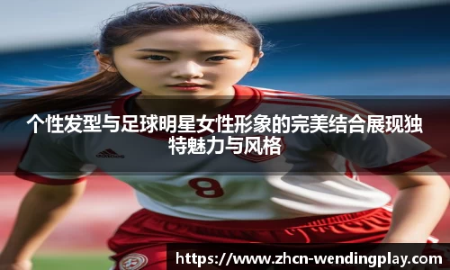 个性发型与足球明星女性形象的完美结合展现独特魅力与风格