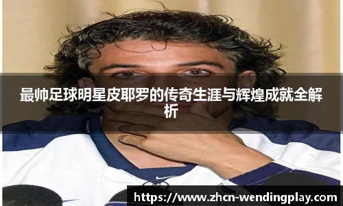 最帅足球明星皮耶罗的传奇生涯与辉煌成就全解析